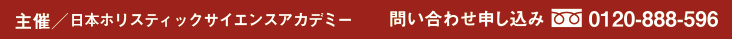 主催／日本ホリスティックサイエンスアカデミー　問い合わせ申し込み TEL：0120-888-596